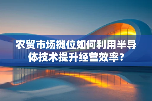 农贸市场摊位如何利用半导体技术提升经营效率？