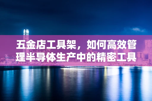 五金店工具架，如何高效管理半导体生产中的精密工具？