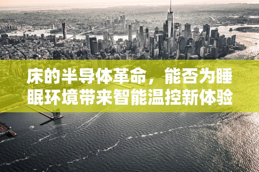 床的半导体革命，能否为睡眠环境带来智能温控新体验？