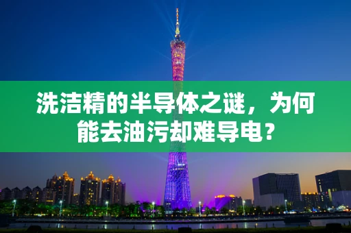 洗洁精的半导体之谜，为何能去油污却难导电？