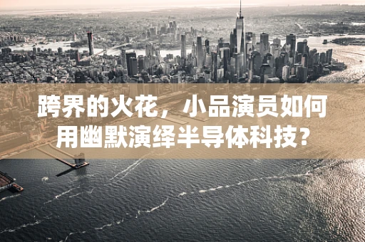 跨界的火花，小品演员如何用幽默演绎半导体科技？