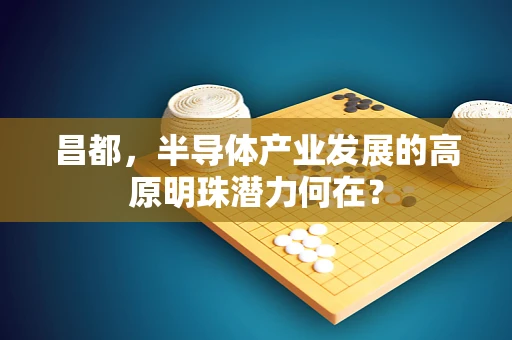昌都，半导体产业发展的高原明珠潜力何在？