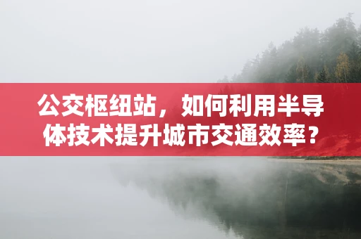 公交枢纽站，如何利用半导体技术提升城市交通效率？