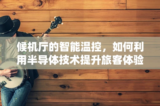 候机厅的智能温控，如何利用半导体技术提升旅客体验？