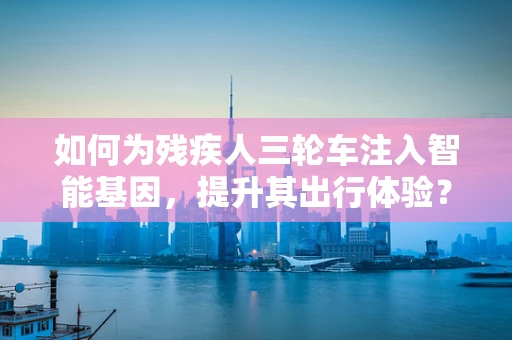 如何为残疾人三轮车注入智能基因，提升其出行体验？