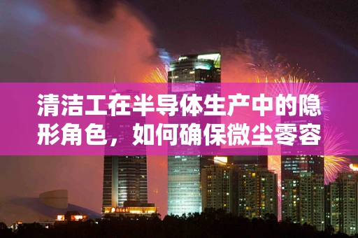 清洁工在半导体生产中的隐形角色，如何确保微尘零容忍？
