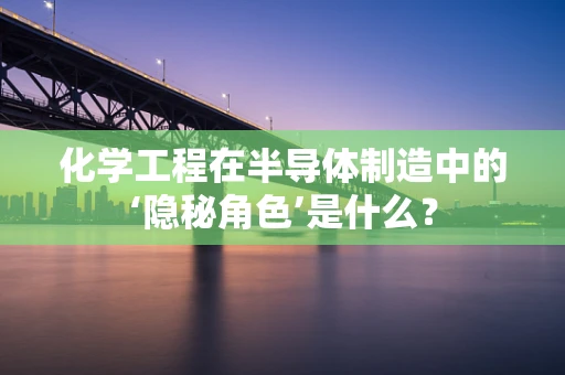 化学工程在半导体制造中的‘隐秘角色’是什么？