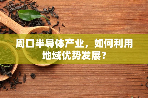 周口半导体产业，如何利用地域优势发展？
