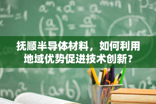 抚顺半导体材料，如何利用地域优势促进技术创新？