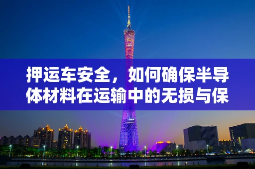 押运车安全，如何确保半导体材料在运输中的无损与保密？