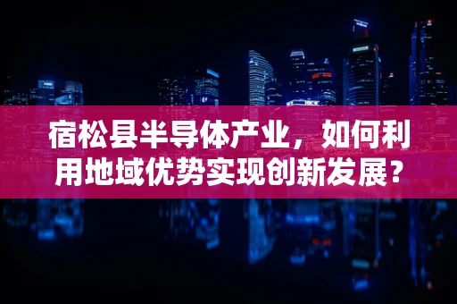 宿松县半导体产业，如何利用地域优势实现创新发展？