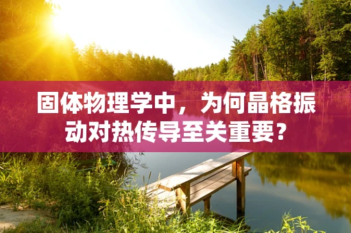 固体物理学中，为何晶格振动对热传导至关重要？