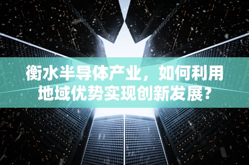 衡水半导体产业，如何利用地域优势实现创新发展？