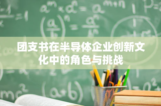 团支书在半导体企业创新文化中的角色与挑战