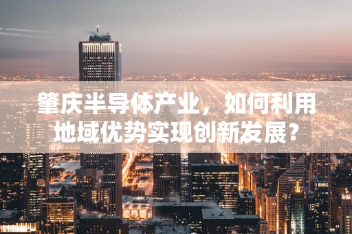 肇庆半导体产业，如何利用地域优势实现创新发展？