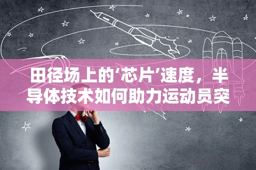 田径场上的‘芯片’速度，半导体技术如何助力运动员突破极限？