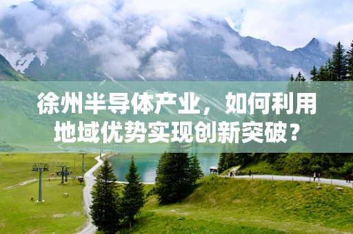 徐州半导体产业，如何利用地域优势实现创新突破？