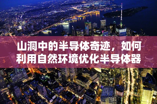 山洞中的半导体奇迹，如何利用自然环境优化半导体器件性能？