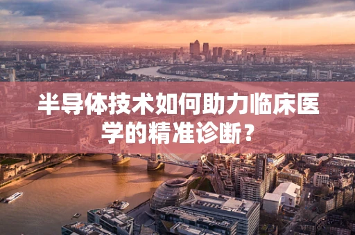 半导体技术如何助力临床医学的精准诊断？