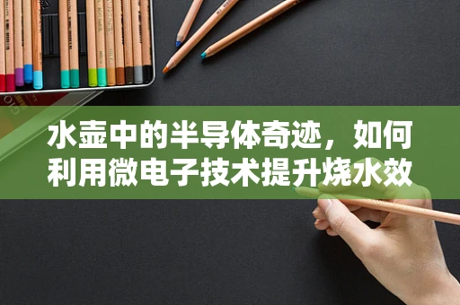 水壶中的半导体奇迹，如何利用微电子技术提升烧水效率？