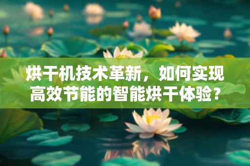 烘干机技术革新，如何实现高效节能的智能烘干体验？