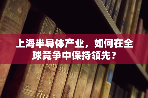 上海半导体产业，如何在全球竞争中保持领先？