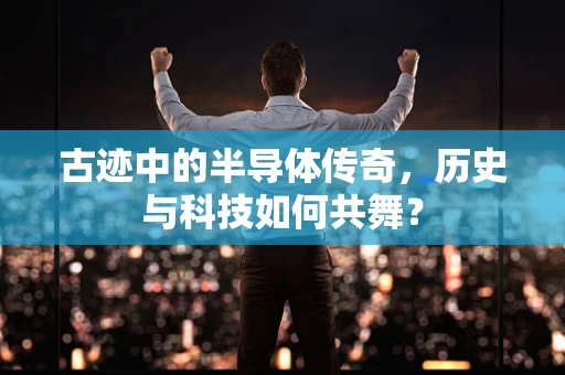 古迹中的半导体传奇，历史与科技如何共舞？