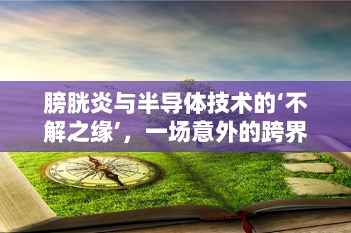 膀胱炎与半导体技术的‘不解之缘’，一场意外的跨界探讨