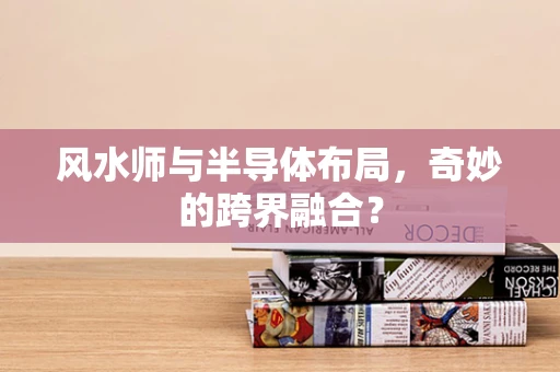 风水师与半导体布局，奇妙的跨界融合？