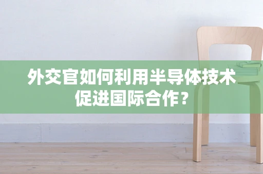 外交官如何利用半导体技术促进国际合作？