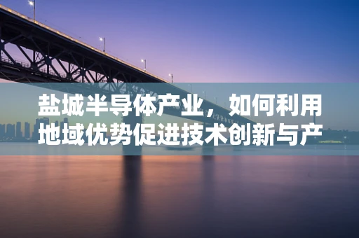盐城半导体产业，如何利用地域优势促进技术创新与产业升级？