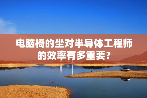 电脑椅的坐对半导体工程师的效率有多重要？