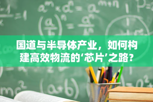 国道与半导体产业，如何构建高效物流的‘芯片’之路？