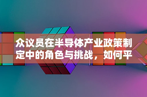 众议员在半导体产业政策制定中的角色与挑战，如何平衡技术创新与产业利益？