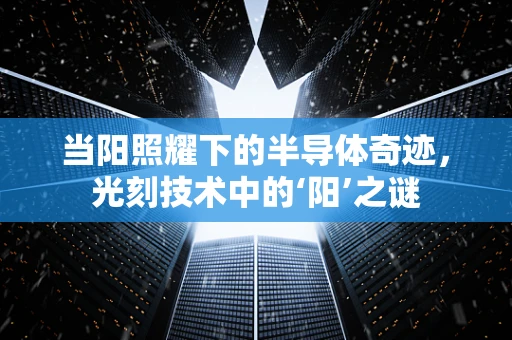 当阳照耀下的半导体奇迹，光刻技术中的‘阳’之谜