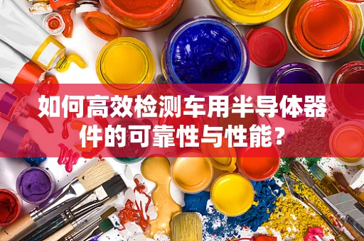 如何高效检测车用半导体器件的可靠性与性能？