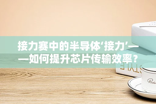 接力赛中的半导体‘接力’——如何提升芯片传输效率？