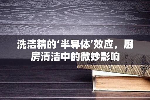 洗洁精的‘半导体’效应，厨房清洁中的微妙影响
