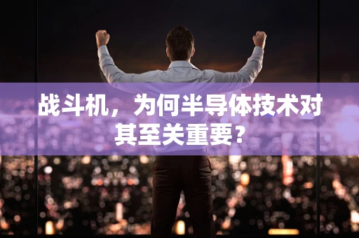 战斗机，为何半导体技术对其至关重要？