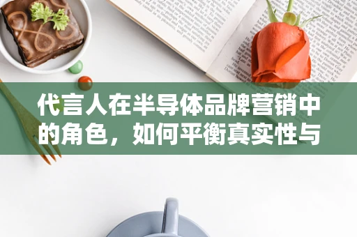 代言人在半导体品牌营销中的角色，如何平衡真实性与品牌价值？