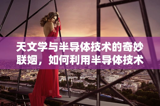 天文学与半导体技术的奇妙联姻，如何利用半导体技术探索宇宙奥秘？