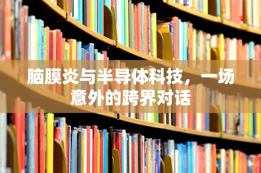 脑膜炎与半导体科技，一场意外的跨界对话