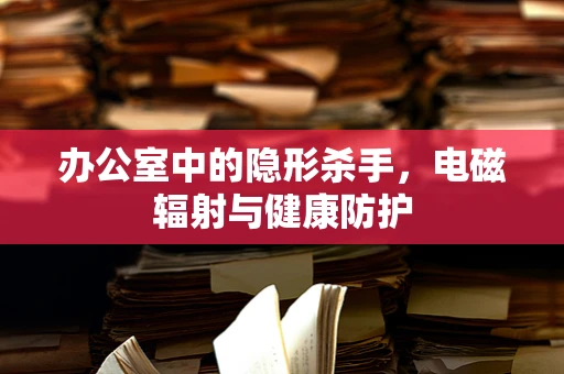 办公室中的隐形杀手，电磁辐射与健康防护