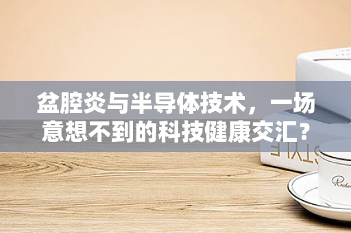 盆腔炎与半导体技术，一场意想不到的科技健康交汇？