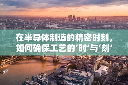 在半导体制造的精密时刻，如何确保工艺的‘时’与‘刻’？