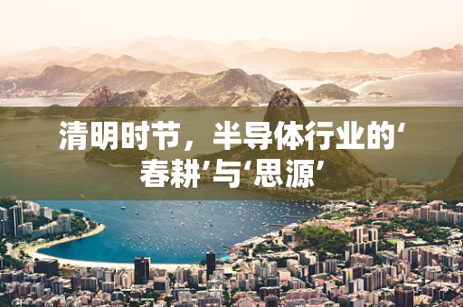 清明时节，半导体行业的‘春耕’与‘思源’