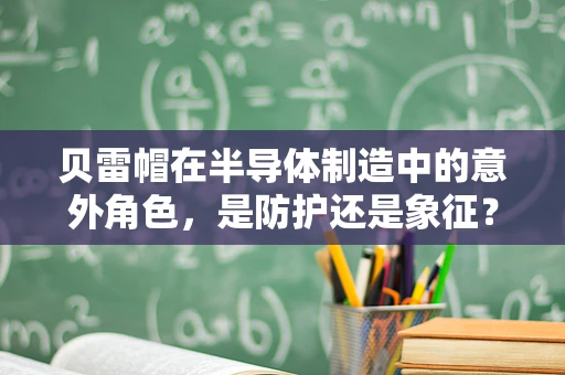 贝雷帽在半导体制造中的意外角色，是防护还是象征？