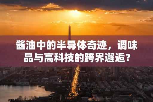 酱油中的半导体奇迹，调味品与高科技的跨界邂逅？
