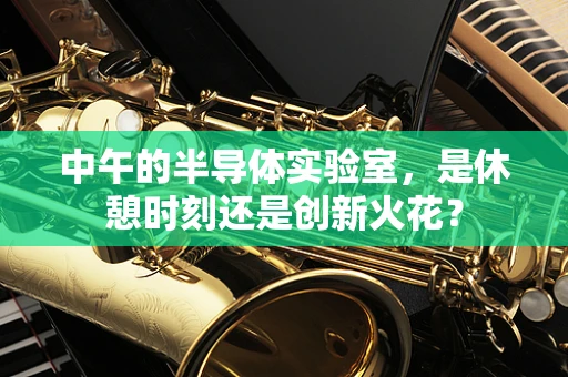 中午的半导体实验室，是休憩时刻还是创新火花？