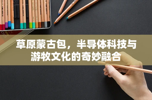 草原蒙古包，半导体科技与游牧文化的奇妙融合